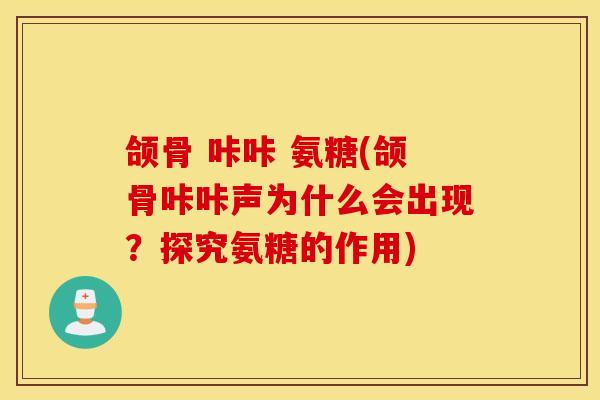 颌骨 咔咔 氨糖(颌骨咔咔声为什么会出现？探究氨糖的作用)