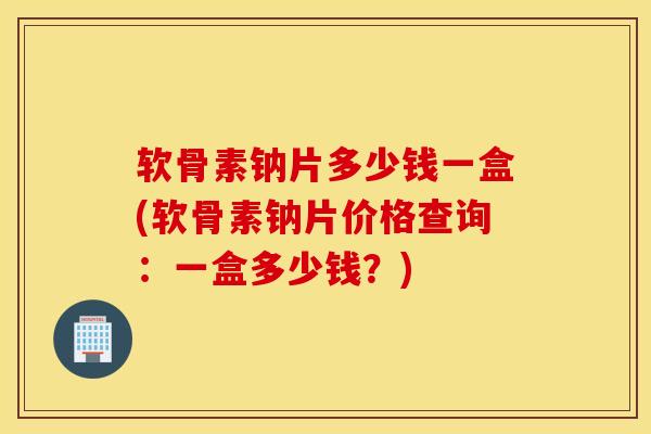 软骨素钠片多少钱一盒(软骨素钠片价格查询:一盒多少钱?) 软骨素钠片多少钱一盒(软骨素钠片价格查询:一盒多少钱?)