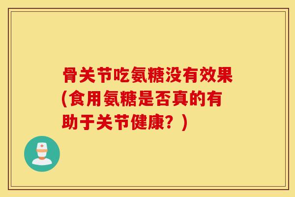 骨关节吃氨糖没有效果(食用氨糖是否真的有助于关节健康?) 骨关节吃氨糖没有效果(食用氨糖是否真的有助于关节健康?)