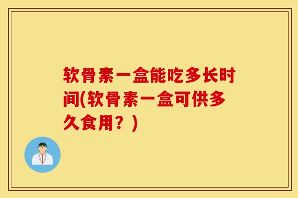 软骨素一盒能吃多长时间(软骨素一盒可供多久食用?) 软骨素一盒能吃多长时间(软骨素一盒可供多久食用?)
