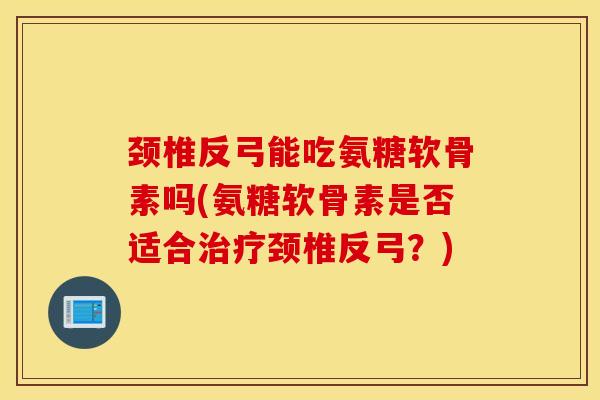 颈椎反弓能吃氨糖软骨素吗(氨糖软骨素是否适合颈椎反弓?) 颈椎反弓能吃氨糖软骨素吗(氨糖软骨素是否适合颈椎反弓?)
