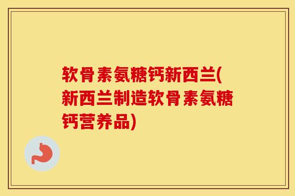 软骨素氨糖钙新西兰(新西兰制造软骨素氨糖钙营养品) 软骨素氨糖钙新西兰(新西兰制造软骨素氨糖钙营养品)