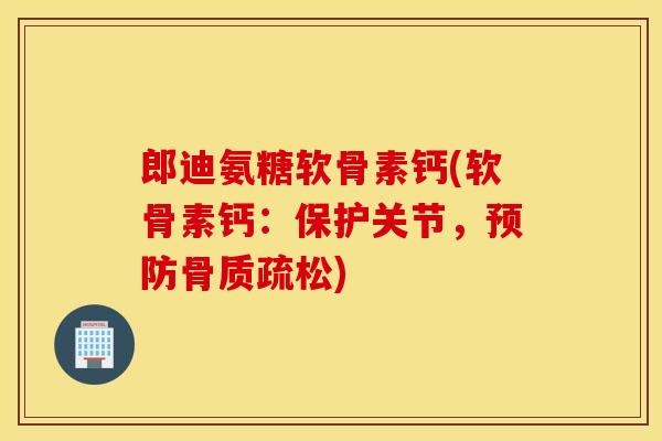 郎迪氨糖软骨素钙(软骨素钙：保护关节，)