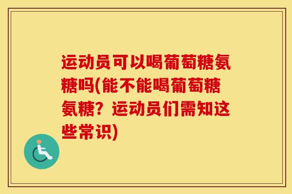 运动员可以喝葡萄糖氨糖吗(能不能喝葡萄糖氨糖?运动员们需知这些常识) 运动员可以喝葡萄糖氨糖吗(能不能喝葡萄糖氨糖?运动员们需知这些常识)