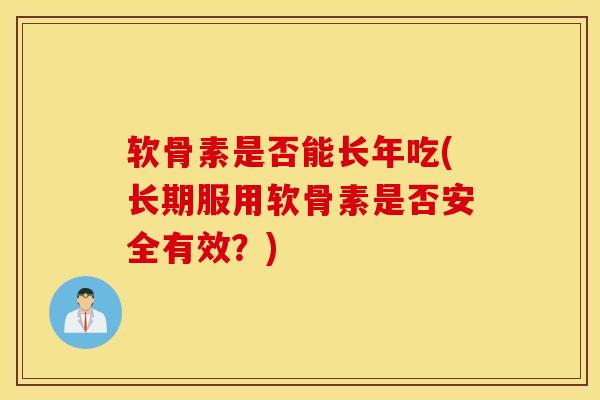 软骨素是否能长年吃(长期服用软骨素是否安全有效?) 软骨素是否能长年吃(长期服用软骨素是否安全有效?)