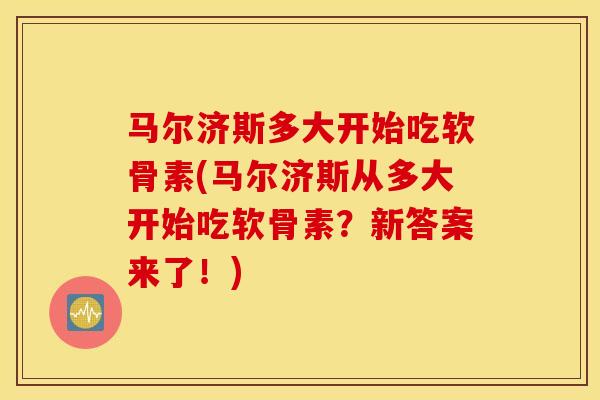 马尔济斯多大开始吃软骨素(马尔济斯从多大开始吃软骨素？新答案来了！)