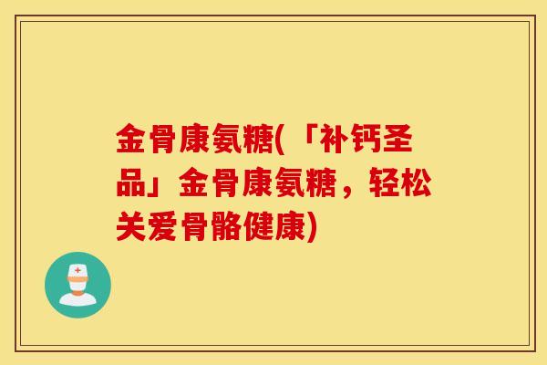 金骨康氨糖(「补钙圣品」金骨康氨糖,轻松关爱骨骼健康) 金骨康氨糖(「补钙圣品」金骨康氨糖,轻松关爱骨骼健康)
