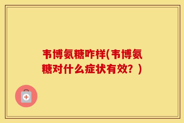 韦博氨糖咋样(韦博氨糖对什么症状有效?) 韦博氨糖咋样(韦博氨糖对什么症状有效?)