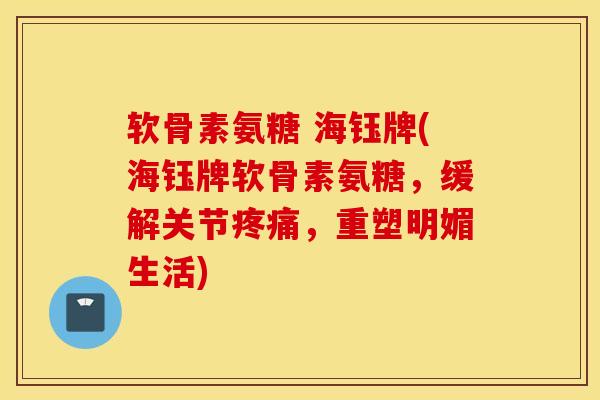 软骨素氨糖 海钰牌(海钰牌软骨素氨糖,缓解关节,重塑明媚生活) 软骨素氨糖 海钰牌(海钰牌软骨素氨糖,缓解关节,重塑明媚生活)
