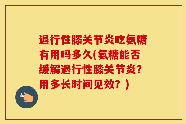 膝吃氨糖有用吗多久(氨糖能否缓解膝?用多长时间见效?) 膝吃氨糖有用吗多久(氨糖能否缓解膝?用多长时间见效?)