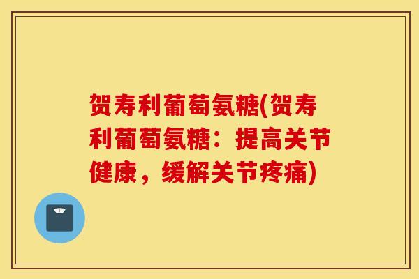 贺寿利葡萄氨糖(贺寿利葡萄氨糖:提高关节健康,缓解关节) 贺寿利葡萄氨糖(贺寿利葡萄氨糖:提高关节健康,缓解关节)