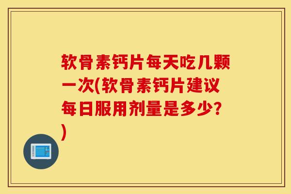 软骨素钙片每天吃几颗一次(软骨素钙片建议每日服用剂量是多少？)