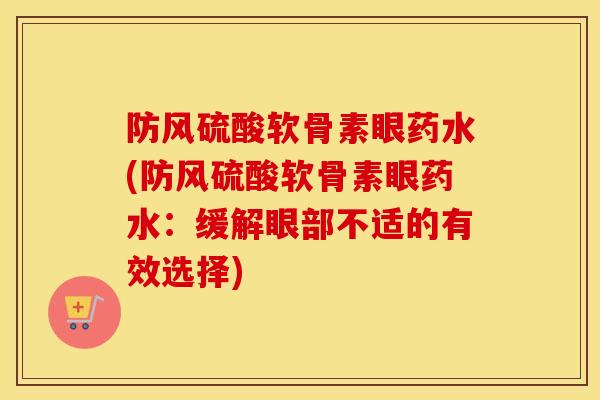 防风硫酸软骨素眼药水(防风硫酸软骨素眼药水:缓解眼部不适的有效选择) 防风硫酸软骨素眼药水(防风硫酸软骨素眼药水:缓解眼部不适的有效选择)