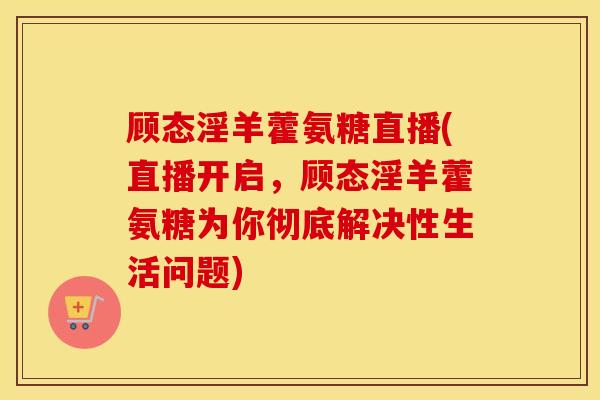 顾态淫羊藿氨糖直播(直播开启,顾态淫羊藿氨糖为你彻底解决性生活问题) 顾态淫羊藿氨糖直播(直播开启,顾态淫羊藿氨糖为你彻底解决性生活问题)