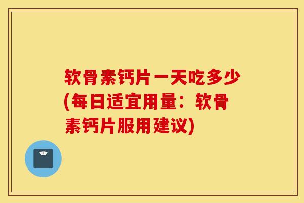 软骨素钙片一天吃多少(每日适宜用量：软骨素钙片服用建议)
