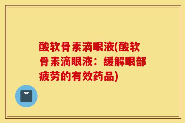 酸软骨素滴眼液(酸软骨素滴眼液:缓解眼部疲劳的有效药品) 酸软骨素滴眼液(酸软骨素滴眼液:缓解眼部疲劳的有效药品)