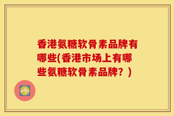 香港氨糖软骨素品牌有哪些(香港市场上有哪些氨糖软骨素品牌?) 香港氨糖软骨素品牌有哪些(香港市场上有哪些氨糖软骨素品牌?)