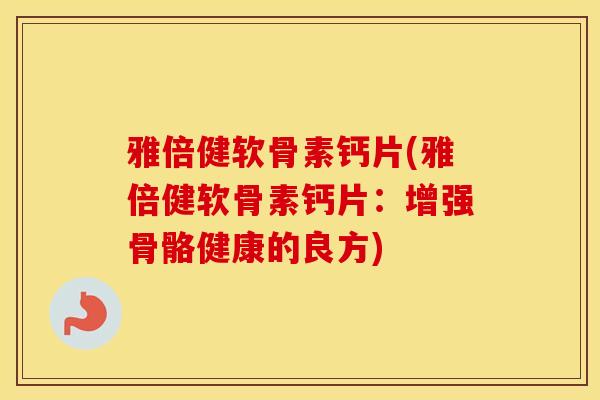 雅倍健软骨素钙片(雅倍健软骨素钙片:增强骨骼健康的良方) 雅倍健软骨素钙片(雅倍健软骨素钙片:增强骨骼健康的良方)