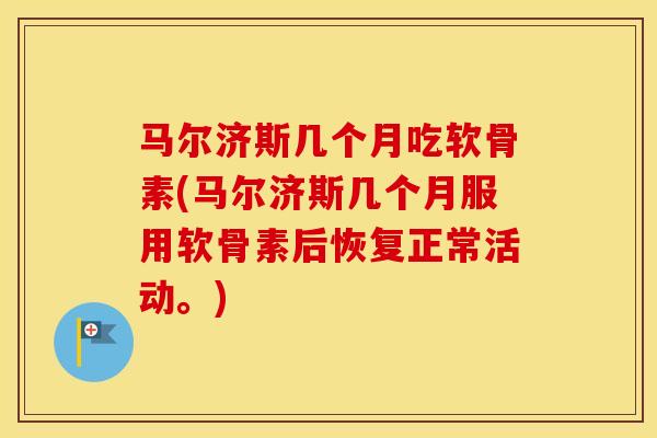 马尔济斯几个月吃软骨素(马尔济斯几个月服用软骨素后恢复正常活动。) 马尔济斯几个月吃软骨素(马尔济斯几个月服用软骨素后恢复正常活动。)