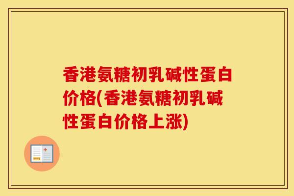 香港氨糖初乳碱性蛋白价格(香港氨糖初乳碱性蛋白价格上涨)
