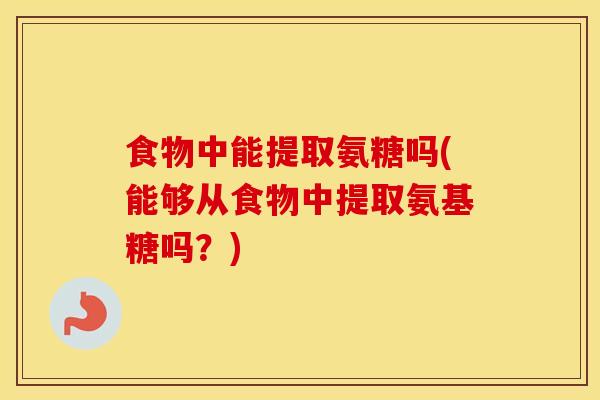 食物中能提取氨糖吗(能够从食物中提取氨基糖吗？)