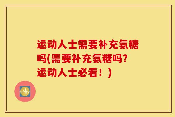 运动人士需要补充氨糖吗(需要补充氨糖吗?运动人士必看!) 运动人士需要补充氨糖吗(需要补充氨糖吗?运动人士必看!)