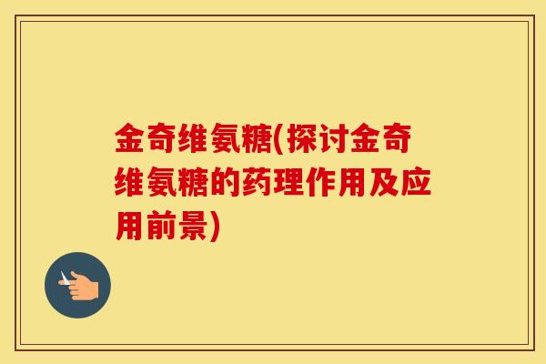 金奇维氨糖(探讨金奇维氨糖的药理作用及应用前景) 金奇维氨糖(探讨金奇维氨糖的药理作用及应用前景)