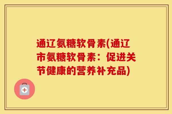 通辽氨糖软骨素(通辽市氨糖软骨素:促进关节健康的营养补充品) 通辽氨糖软骨素(通辽市氨糖软骨素:促进关节健康的营养补充品)