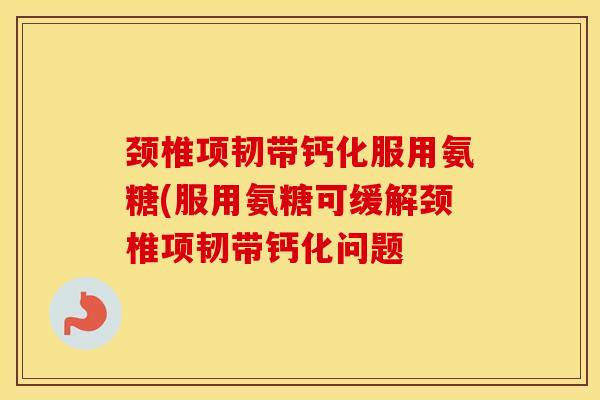 颈椎项韧带钙化服用氨糖(服用氨糖可缓解颈椎项韧带钙化问题