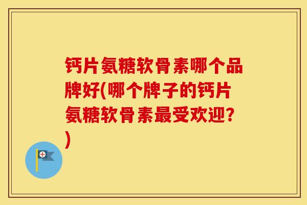 钙片氨糖软骨素哪个品牌好(哪个牌子的钙片氨糖软骨素受欢迎?) 钙片氨糖软骨素哪个品牌好(哪个牌子的钙片氨糖软骨素受欢迎?)