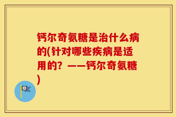 钙尔奇氨糖是什么的(针对哪些是适用的?——钙尔奇氨糖) 钙尔奇氨糖是什么的(针对哪些是适用的?——钙尔奇氨糖)