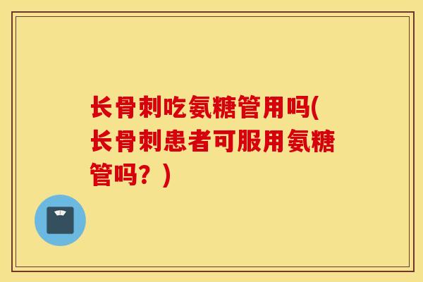 长吃氨糖管用吗(长患者可服用氨糖管吗?) 长吃氨糖管用吗(长患者可服用氨糖管吗?)