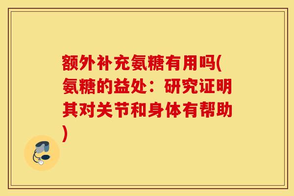 额外补充氨糖有用吗(氨糖的益处:研究证明其对关节和身体有帮助) 额外补充氨糖有用吗(氨糖的益处:研究证明其对关节和身体有帮助)