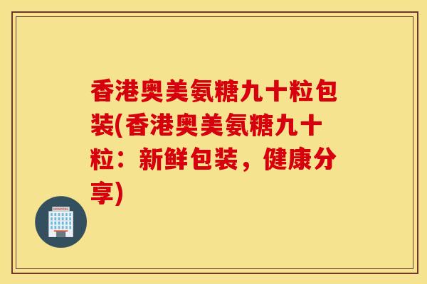 香港奥美氨糖九十粒包装(香港奥美氨糖九十粒:新鲜包装,健康分享) 香港奥美氨糖九十粒包装(香港奥美氨糖九十粒:新鲜包装,健康分享)