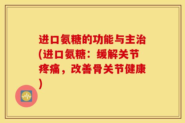 进口氨糖的功能与主(进口氨糖:缓解关节,改善骨关节健康) 进口氨糖的功能与主(进口氨糖:缓解关节,改善骨关节健康)