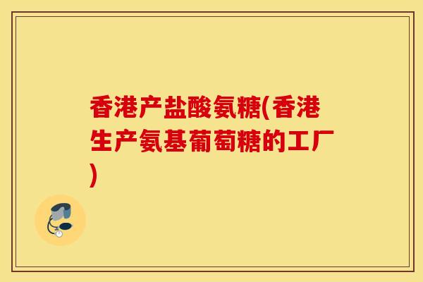 香港产盐酸氨糖(香港生产氨基葡萄糖的工厂)