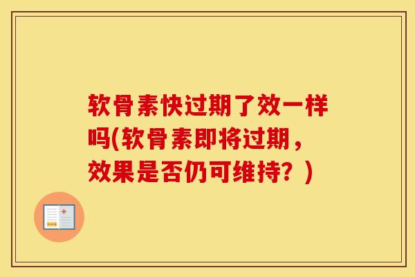 软骨素快过期了效一样吗(软骨素即将过期，效果是否仍可维持？)