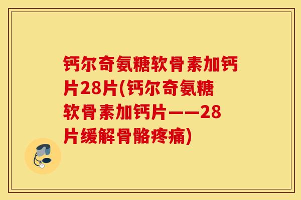 钙尔奇氨糖软骨素加钙片28片(钙尔奇氨糖软骨素加钙片——28片缓解骨骼) 钙尔奇氨糖软骨素加钙片28片(钙尔奇氨糖软骨素加钙片——28片缓解骨骼)