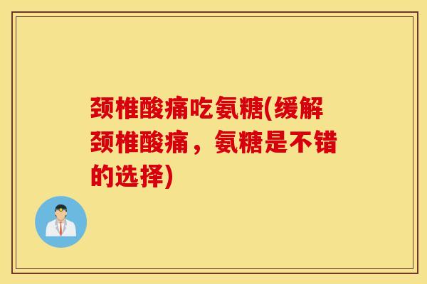 颈椎酸痛吃氨糖(缓解颈椎酸痛，氨糖是不错的选择)