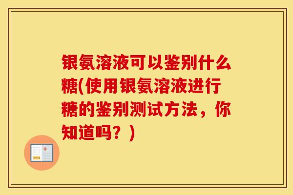 银氨溶液可以鉴别什么糖(使用银氨溶液进行糖的鉴别测试方法,你知道吗?) 银氨溶液可以鉴别什么糖(使用银氨溶液进行糖的鉴别测试方法,你知道吗?)