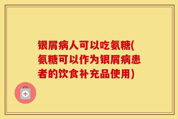 银屑人可以吃氨糖(氨糖可以作为银屑患者的饮食补充品使用) 银屑人可以吃氨糖(氨糖可以作为银屑患者的饮食补充品使用)