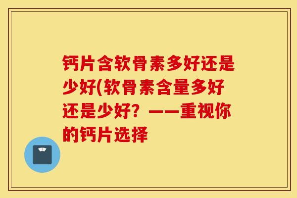 钙片含软骨素多好还是少好(软骨素含量多好还是少好?——重视你的钙片选择 钙片含软骨素多好还是少好(软骨素含量多好还是少好?——重视你的钙片选择