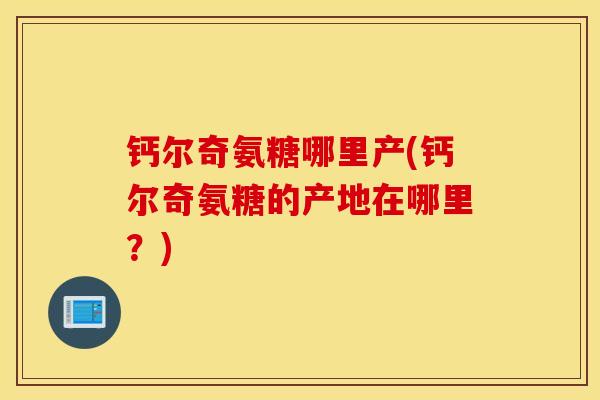 钙尔奇氨糖哪里产(钙尔奇氨糖的产地在哪里？)