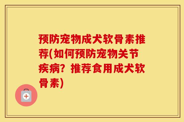 宠物成犬软骨素推荐(如何宠物关节？推荐食用成犬软骨素)