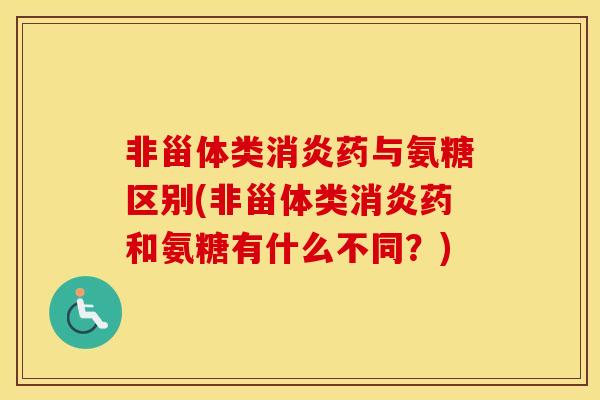 非甾体类药与氨糖区别(非甾体类药和氨糖有什么不同?) 非甾体类药与氨糖区别(非甾体类药和氨糖有什么不同?)