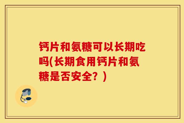 钙片和氨糖可以长期吃吗(长期食用钙片和氨糖是否安全？)