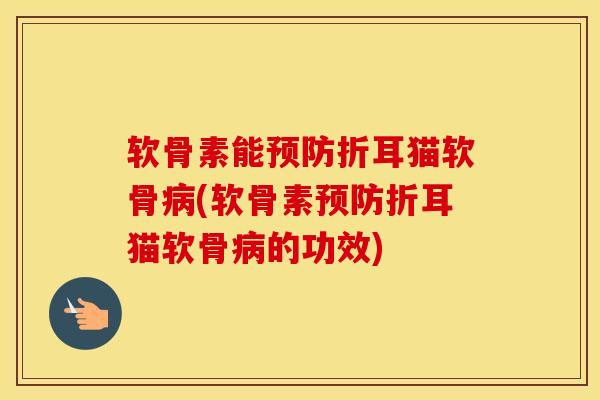 软骨素能折耳猫软骨(软骨素折耳猫软骨的功效) 软骨素能折耳猫软骨(软骨素折耳猫软骨的功效)