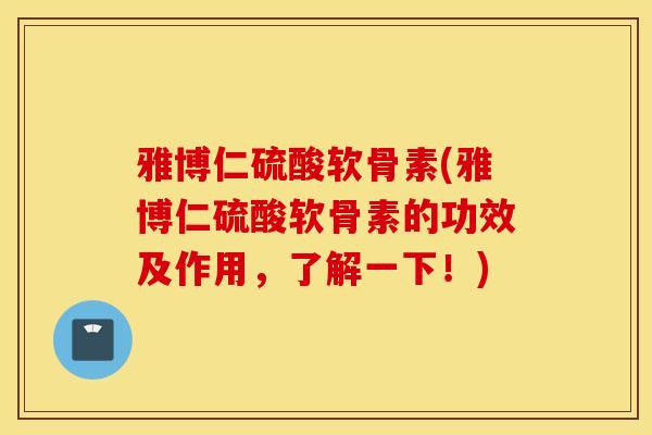 雅博仁硫酸软骨素(雅博仁硫酸软骨素的功效及作用,了解一下!) 雅博仁硫酸软骨素(雅博仁硫酸软骨素的功效及作用,了解一下!)