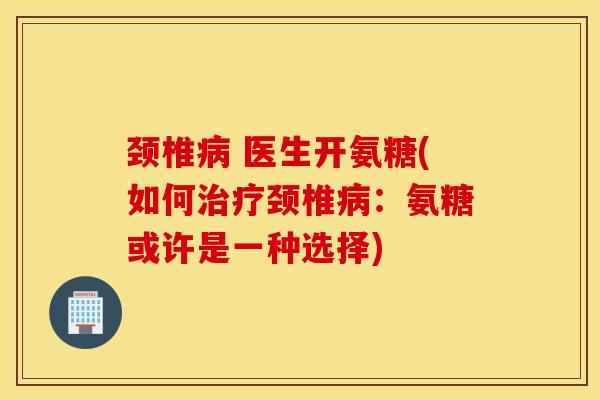 颈椎 医生开氨糖(如何颈椎:氨糖或许是一种选择) 颈椎 医生开氨糖(如何颈椎:氨糖或许是一种选择)