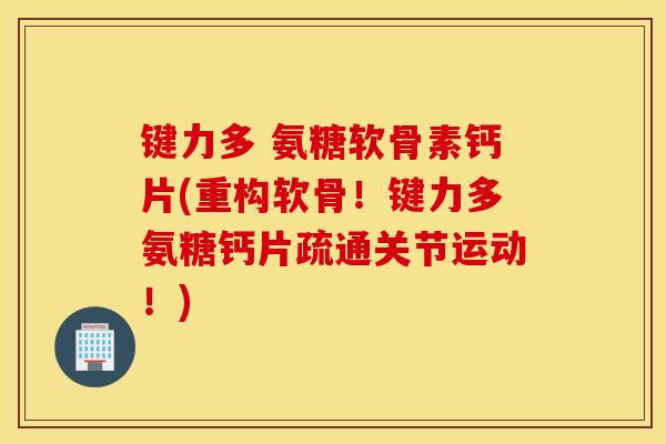 键力多 氨糖软骨素钙片(重构软骨！键力多氨糖钙片疏通关节运动！)